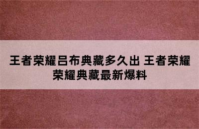 王者荣耀吕布典藏多久出 王者荣耀荣耀典藏最新爆料